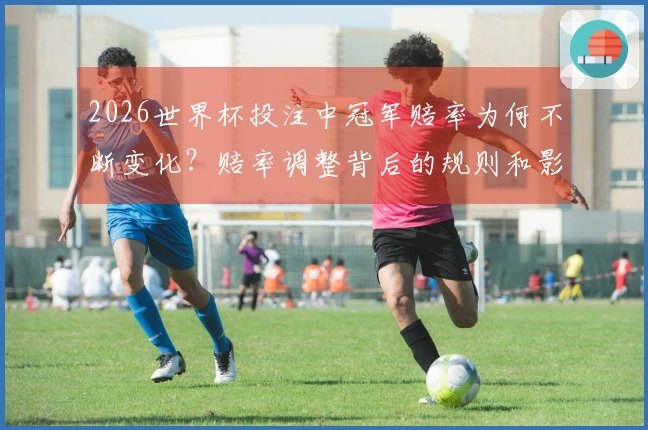 2026世界杯投注中冠军赔率为何不断变化？赔率调整背后的规则和影响因素