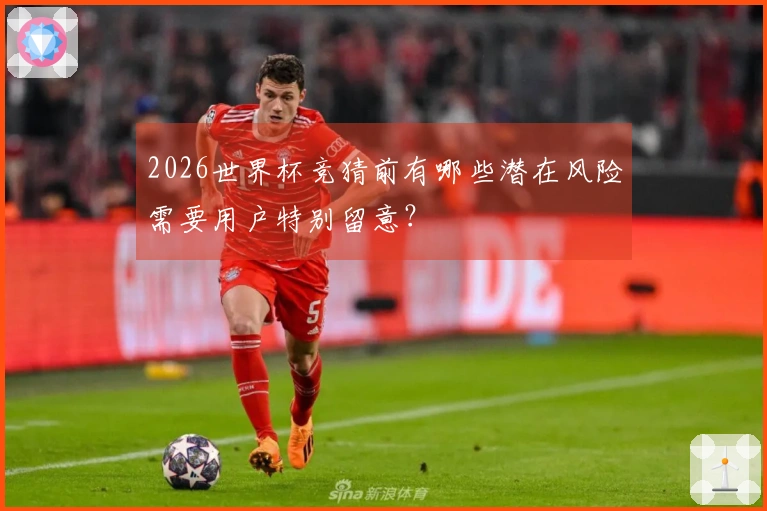 2026世界杯竞猜前有哪些潜在风险需要用户特别留意？