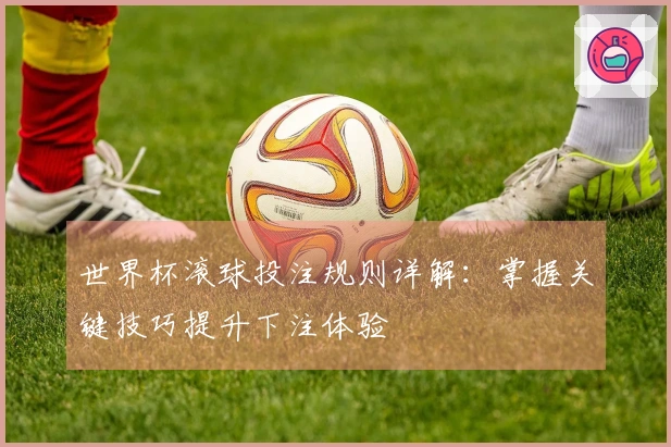 世界杯滚球投注规则详解：掌握关键技巧提升下注体验