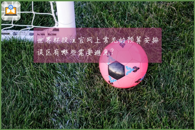 世界杯投注官网上常见的预算安排误区有哪些需要避免？