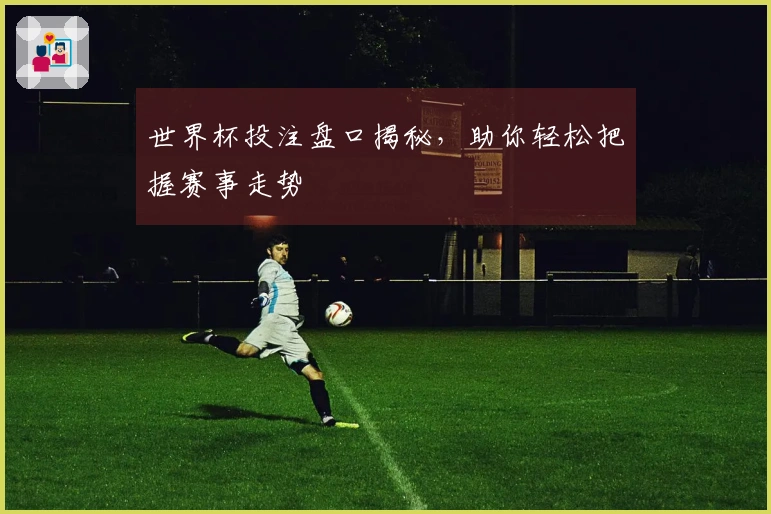 世界杯投注盘口揭秘，助你轻松把握赛事走势