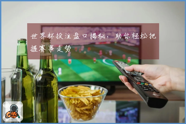 世界杯投注盘口揭秘，助你轻松把握赛事走势